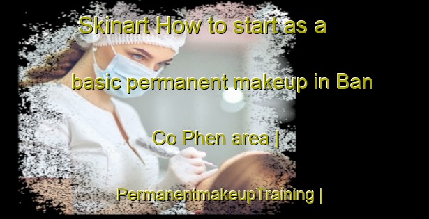 Skinart How to start as a basic permanent makeup in Ban Co Phen area | PermanentmakeupTraining | PermanentmakeupClasses | SkinartTraining-Viet Nam